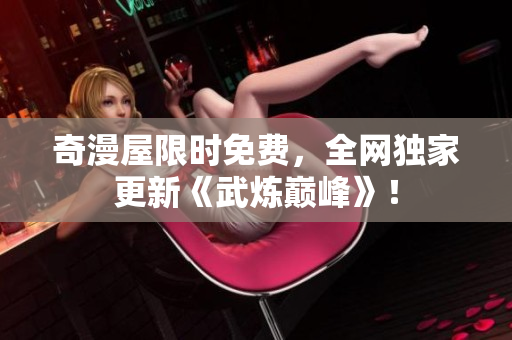 奇漫屋限时免费，全网独家更新《武炼巅峰》！