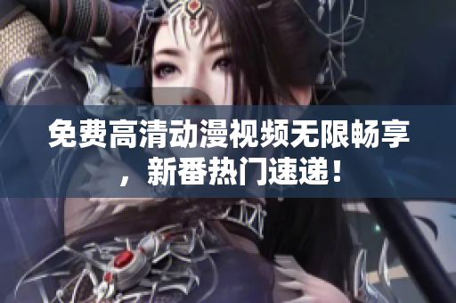 免费高清动漫视频无限畅享，新番热门速递！