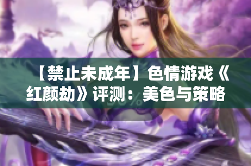 【禁止未成年】色情游戏《红颜劫》评测：美色与策略并存