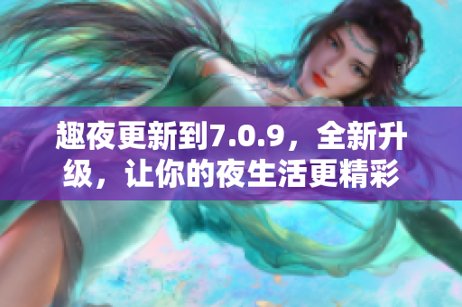 趣夜更新到7.0.9，全新升级，让你的夜生活更精彩