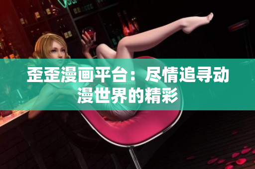歪歪漫画平台：尽情追寻动漫世界的精彩