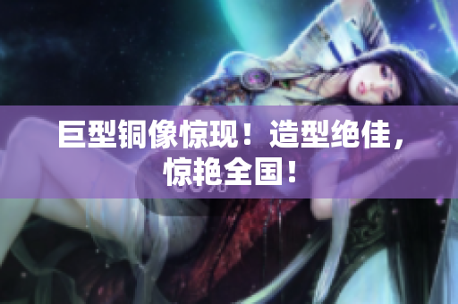 巨型铜像惊现！造型绝佳，惊艳全国！
