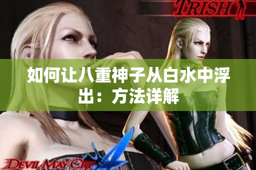 如何让八重神子从白水中浮出：方法详解