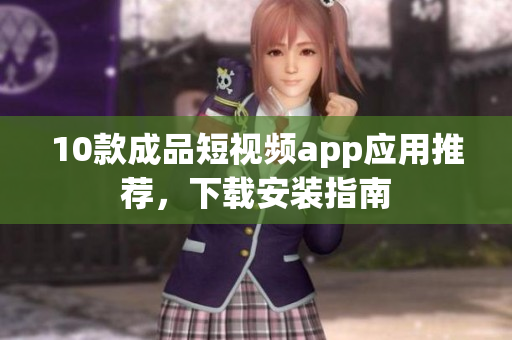 10款成品短视频app应用推荐，下载安装指南