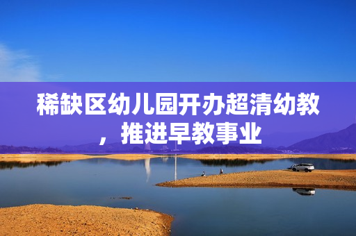 稀缺区幼儿园开办超清幼教，推进早教事业