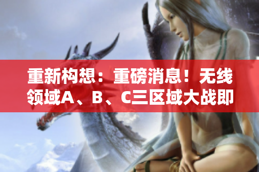 重新构想：重磅消息！无线领域A、B、C三区域大战即将打响！