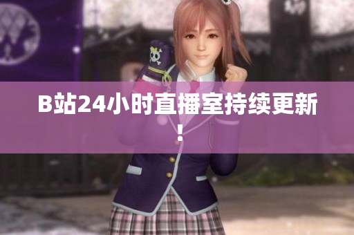 B站24小时直播室持续更新！