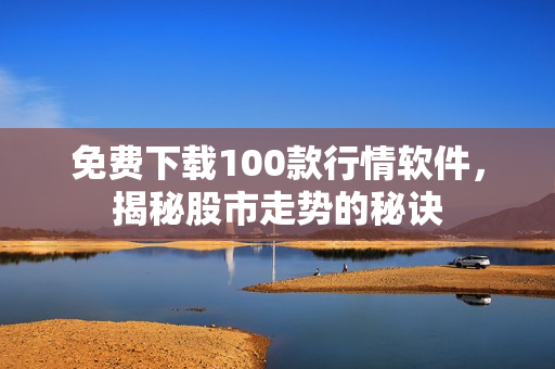 免费下载100款行情软件，揭秘股市走势的秘诀