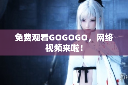 免费观看GOGOGO，网络视频来啦！