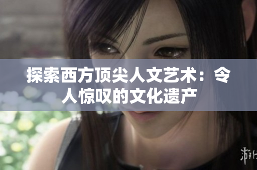 探索西方顶尖人文艺术：令人惊叹的文化遗产
