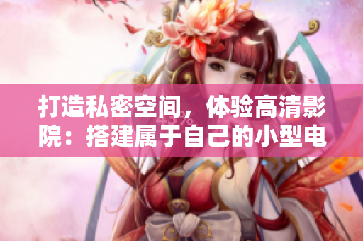 打造私密空间，体验高清影院：搭建属于自己的小型电影院