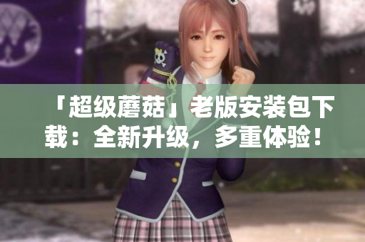 「超级蘑菇」老版安装包下载：全新升级，多重体验！