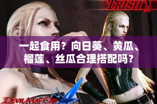 一起食用？向日葵、黄瓜、榴莲、丝瓜合理搭配吗？