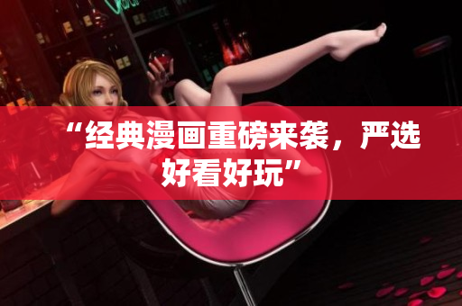 “经典漫画重磅来袭，严选好看好玩”