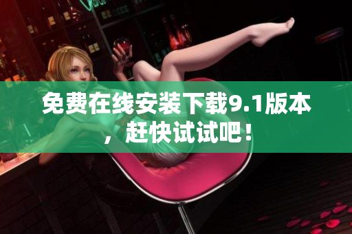 免费在线安装下载9.1版本，赶快试试吧！