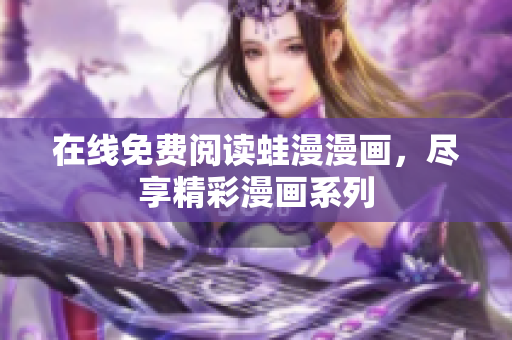 在线免费阅读蛙漫漫画，尽享精彩漫画系列