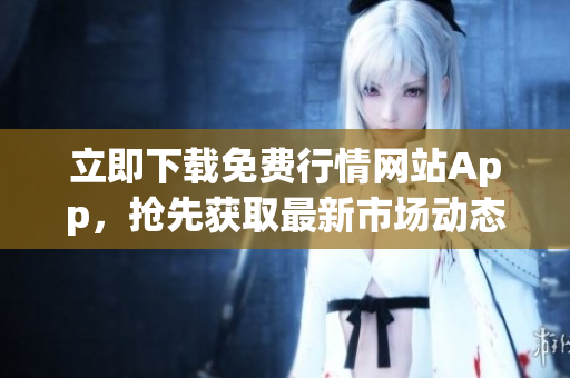 立即下载免费行情网站App，抢先获取最新市场动态！