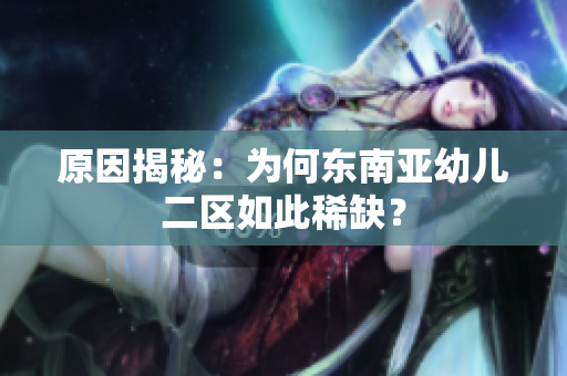 原因揭秘：为何东南亚幼儿二区如此稀缺？
