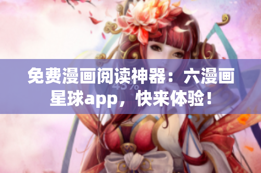 免费漫画阅读神器：六漫画星球app，快来体验！
