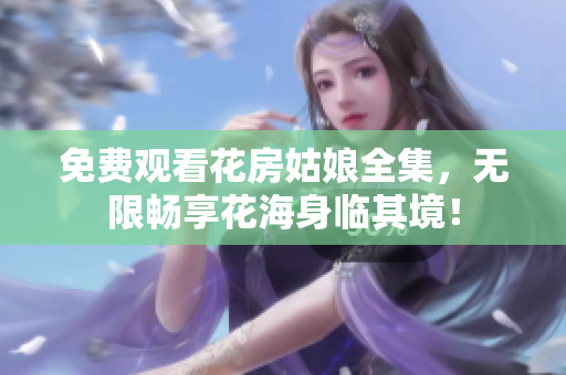 免费观看花房姑娘全集，无限畅享花海身临其境！
