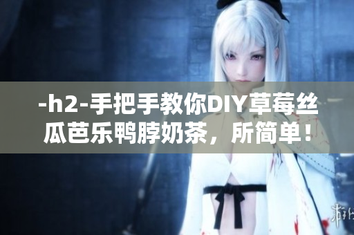 -h2-手把手教你DIY草莓丝瓜芭乐鸭脖奶茶，所简单！-h2-