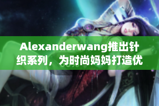 Alexanderwang推出针织系列，为时尚妈妈打造优雅造型