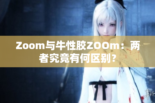 Zoom与牛性胶ZOOm：两者究竟有何区别？