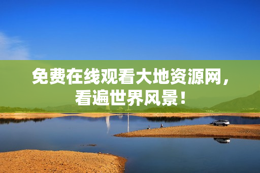 免费在线观看大地资源网，看遍世界风景！