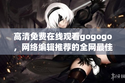 高清免费在线观看gogogo，网络编辑推荐的全网最佳选择