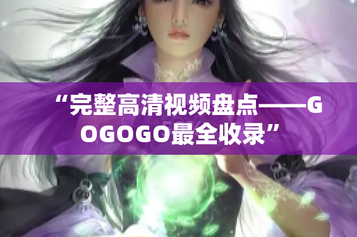 “完整高清视频盘点——GOGOGO最全收录”