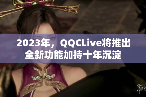 2023年，QQCLive将推出全新功能加持十年沉淀