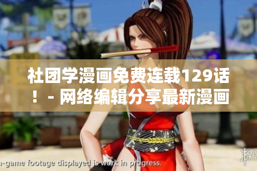 社团学漫画免费连载129话！- 网络编辑分享最新漫画资讯