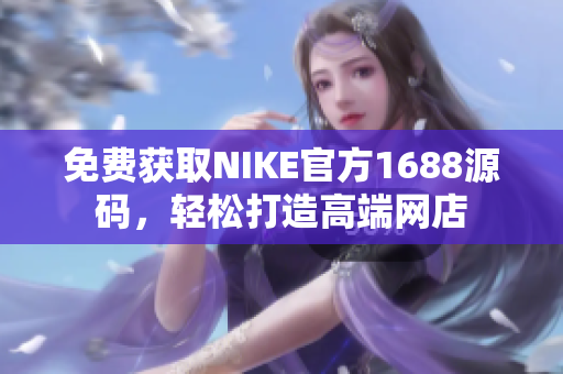 免费获取NIKE官方1688源码，轻松打造高端网店