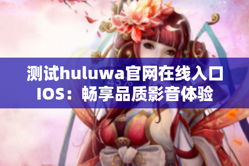 测试huluwa官网在线入口IOS：畅享品质影音体验