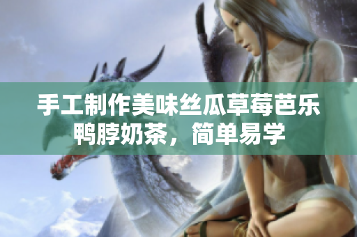 手工制作美味丝瓜草莓芭乐鸭脖奶茶，简单易学