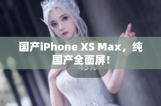 国产iPhone XS Max，纯国产全面屏！