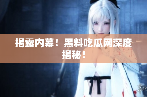 揭露内幕！黑料吃瓜网深度揭秘！