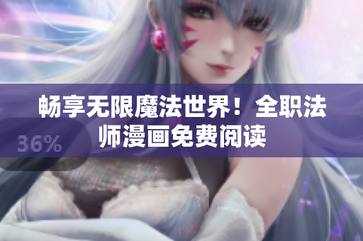 畅享无限魔法世界！全职法师漫画免费阅读