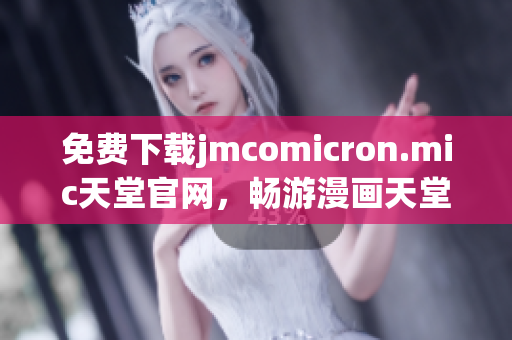 免费下载jmcomicron.mic天堂官网，畅游漫画天堂
