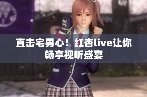 直击宅男心！红杏live让你畅享视听盛宴