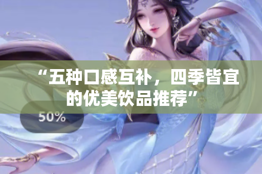 “五种口感互补，四季皆宜的优美饮品推荐”