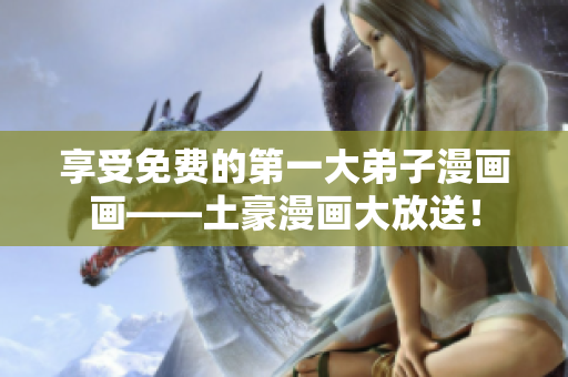 享受免费的第一大弟子漫画画——土豪漫画大放送！