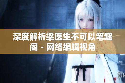 深度解析梁医生不可以笔趣阁 - 网络编辑视角