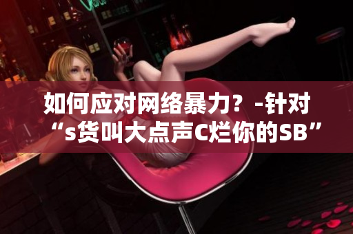 如何应对网络暴力？-针对“s货叫大点声C烂你的SB”事件的思考