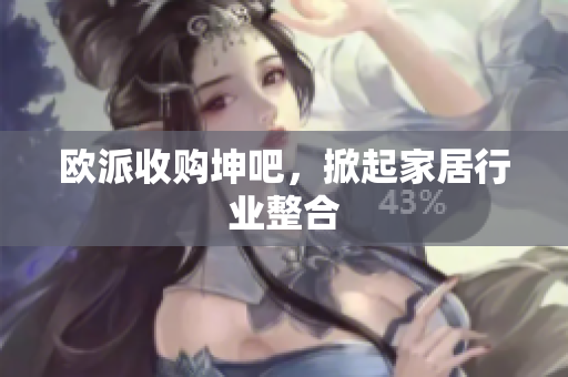 欧派收购坤吧，掀起家居行业整合