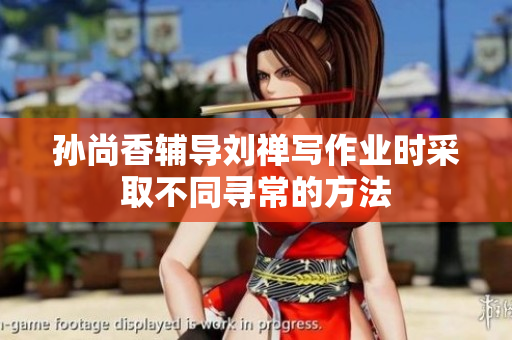 孙尚香辅导刘禅写作业时采取不同寻常的方法