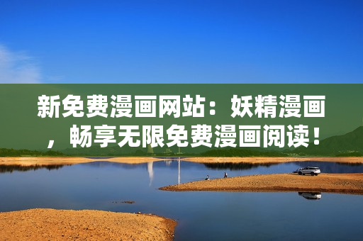 新免费漫画网站：妖精漫画，畅享无限免费漫画阅读！