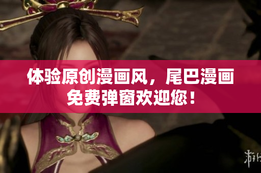 体验原创漫画风，尾巴漫画免费弹窗欢迎您！