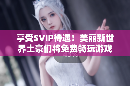 享受SVIP待遇！美丽新世界土豪们将免费畅玩游戏