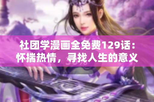 社团学漫画全免费129话：怀揣热情，寻找人生的意义
